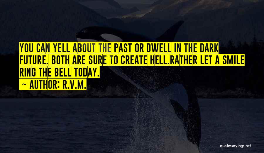 R.v.m. Quotes: You Can Yell About The Past Or Dwell In The Dark Future. Both Are Sure To Create Hell.rather Let A