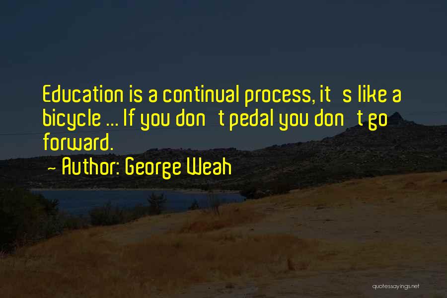 George Weah Quotes: Education Is A Continual Process, It's Like A Bicycle ... If You Don't Pedal You Don't Go Forward.