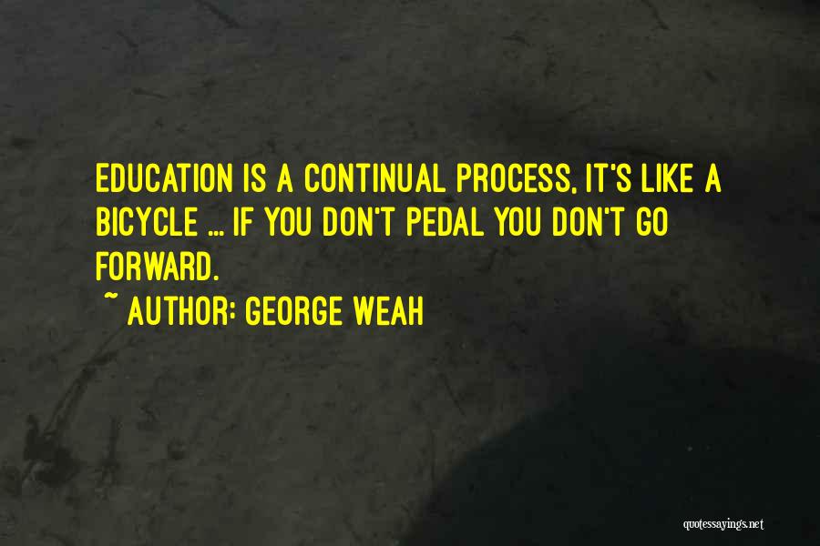 George Weah Quotes: Education Is A Continual Process, It's Like A Bicycle ... If You Don't Pedal You Don't Go Forward.