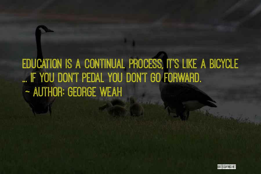 George Weah Quotes: Education Is A Continual Process, It's Like A Bicycle ... If You Don't Pedal You Don't Go Forward.