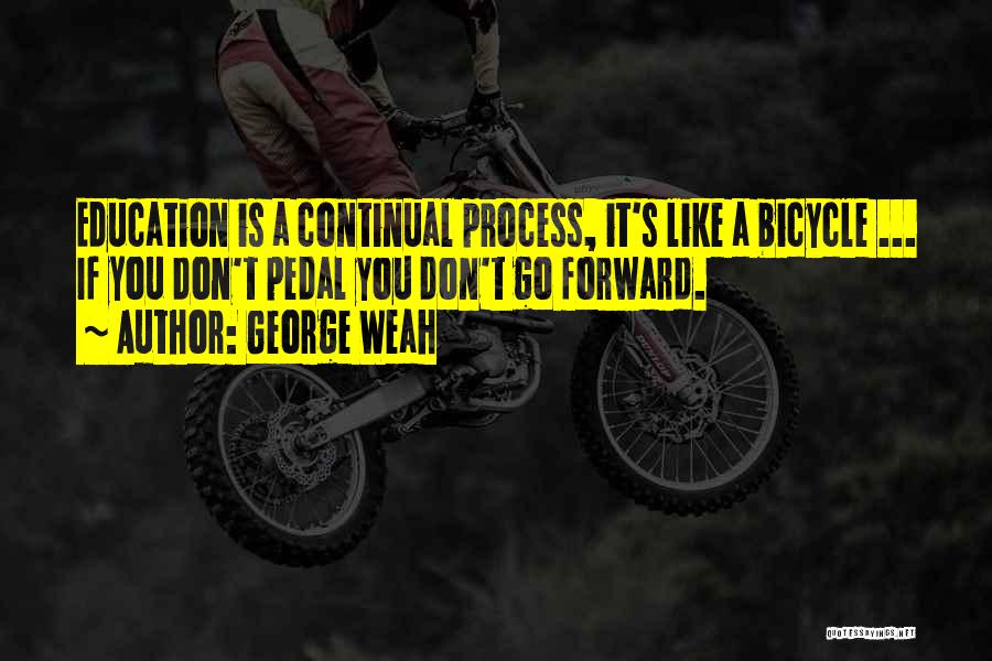 George Weah Quotes: Education Is A Continual Process, It's Like A Bicycle ... If You Don't Pedal You Don't Go Forward.