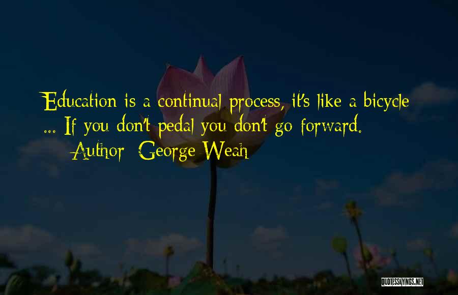 George Weah Quotes: Education Is A Continual Process, It's Like A Bicycle ... If You Don't Pedal You Don't Go Forward.