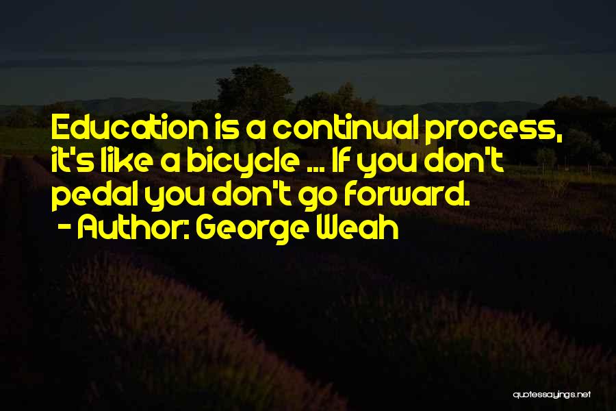 George Weah Quotes: Education Is A Continual Process, It's Like A Bicycle ... If You Don't Pedal You Don't Go Forward.