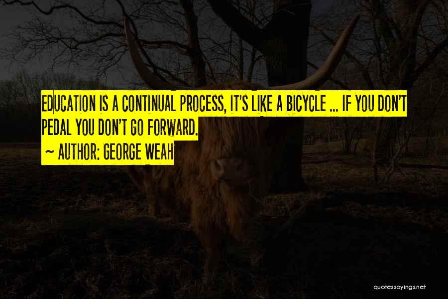 George Weah Quotes: Education Is A Continual Process, It's Like A Bicycle ... If You Don't Pedal You Don't Go Forward.