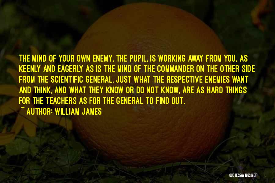 William James Quotes: The Mind Of Your Own Enemy, The Pupil, Is Working Away From You, As Keenly And Eagerly As Is The