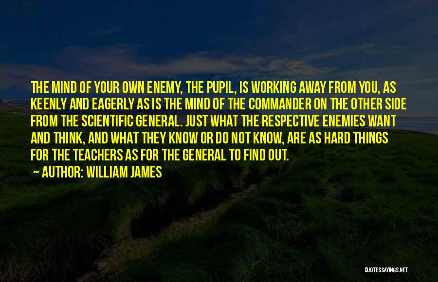 William James Quotes: The Mind Of Your Own Enemy, The Pupil, Is Working Away From You, As Keenly And Eagerly As Is The