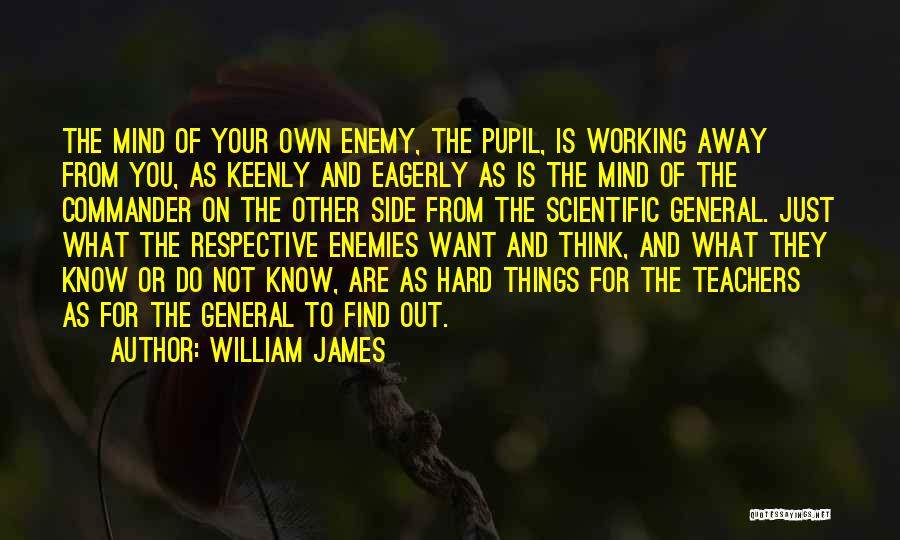 William James Quotes: The Mind Of Your Own Enemy, The Pupil, Is Working Away From You, As Keenly And Eagerly As Is The