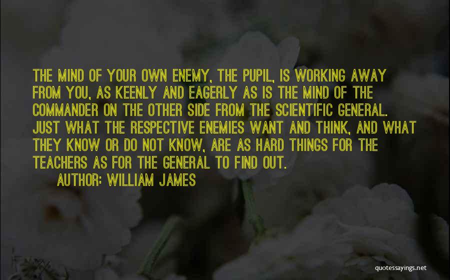 William James Quotes: The Mind Of Your Own Enemy, The Pupil, Is Working Away From You, As Keenly And Eagerly As Is The