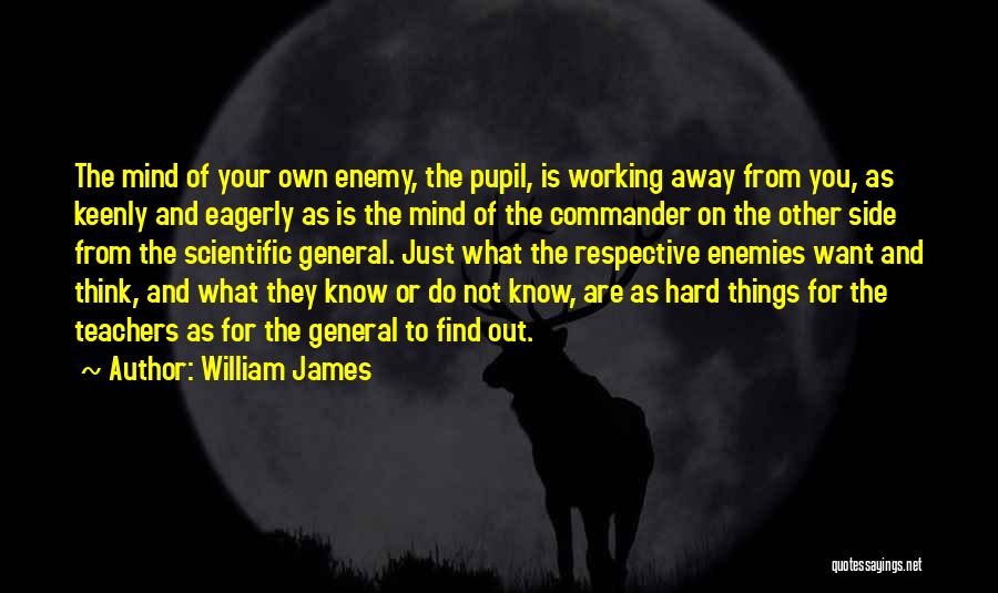 William James Quotes: The Mind Of Your Own Enemy, The Pupil, Is Working Away From You, As Keenly And Eagerly As Is The