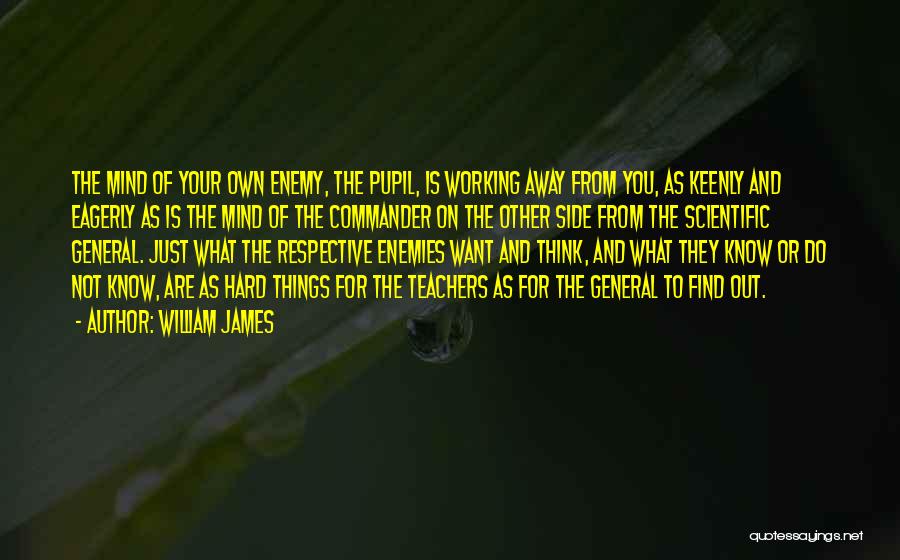 William James Quotes: The Mind Of Your Own Enemy, The Pupil, Is Working Away From You, As Keenly And Eagerly As Is The