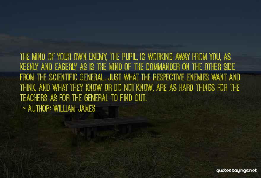 William James Quotes: The Mind Of Your Own Enemy, The Pupil, Is Working Away From You, As Keenly And Eagerly As Is The