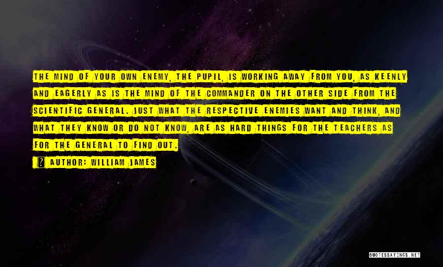 William James Quotes: The Mind Of Your Own Enemy, The Pupil, Is Working Away From You, As Keenly And Eagerly As Is The