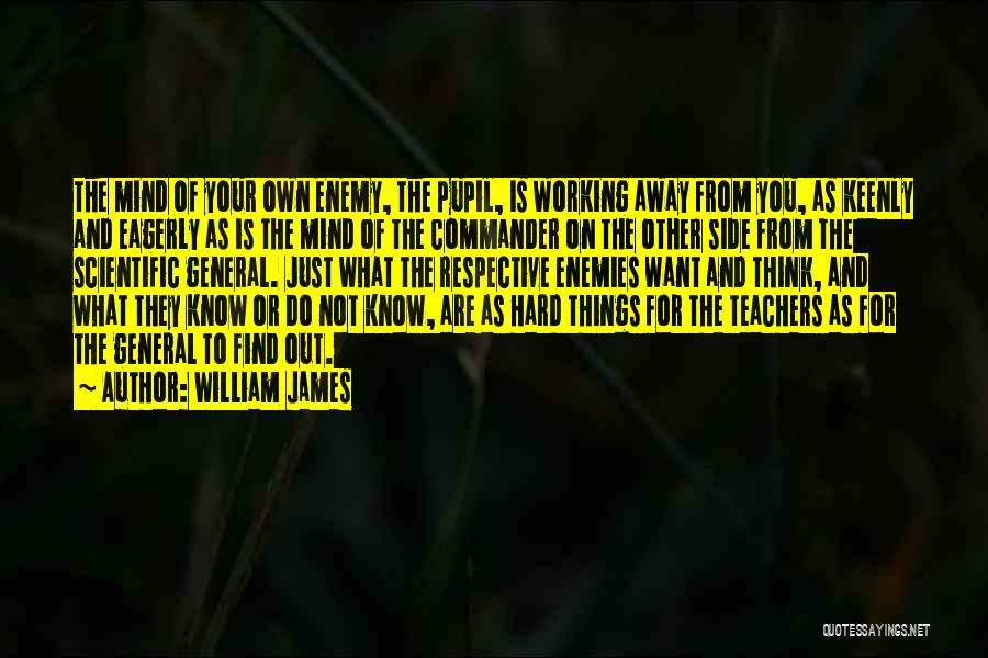 William James Quotes: The Mind Of Your Own Enemy, The Pupil, Is Working Away From You, As Keenly And Eagerly As Is The