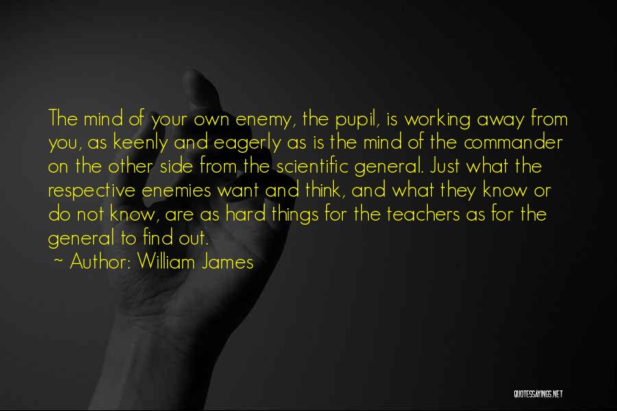 William James Quotes: The Mind Of Your Own Enemy, The Pupil, Is Working Away From You, As Keenly And Eagerly As Is The