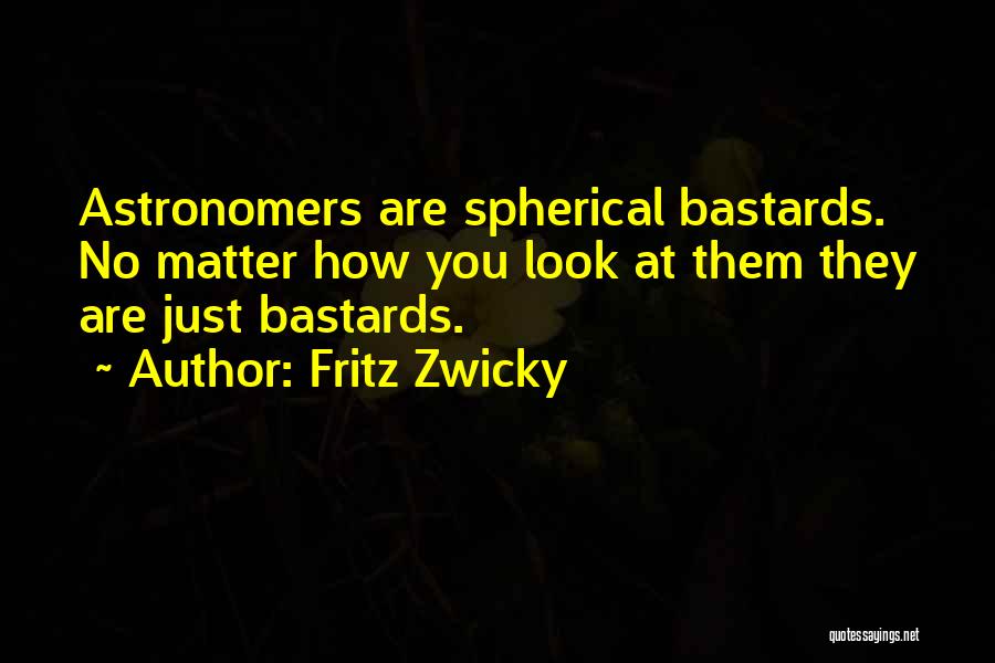Fritz Zwicky Quotes: Astronomers Are Spherical Bastards. No Matter How You Look At Them They Are Just Bastards.
