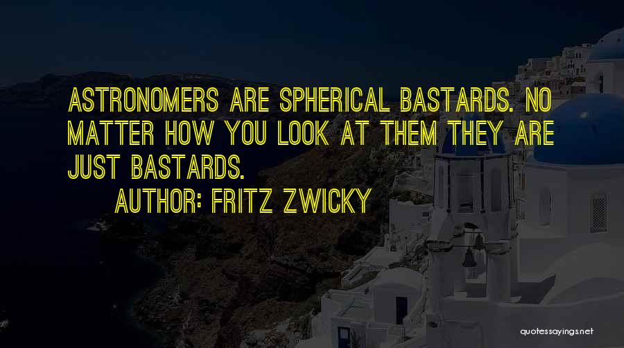 Fritz Zwicky Quotes: Astronomers Are Spherical Bastards. No Matter How You Look At Them They Are Just Bastards.