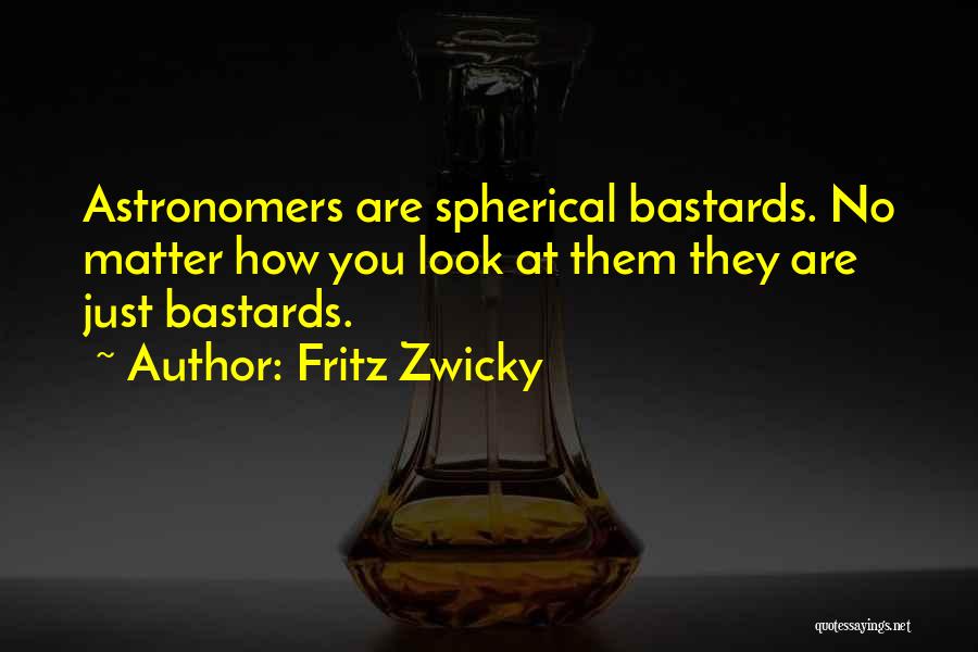 Fritz Zwicky Quotes: Astronomers Are Spherical Bastards. No Matter How You Look At Them They Are Just Bastards.