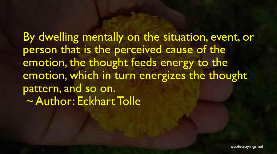 Eckhart Tolle Quotes: By Dwelling Mentally On The Situation, Event, Or Person That Is The Perceived Cause Of The Emotion, The Thought Feeds