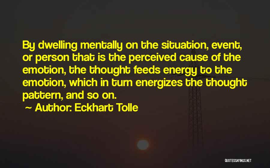 Eckhart Tolle Quotes: By Dwelling Mentally On The Situation, Event, Or Person That Is The Perceived Cause Of The Emotion, The Thought Feeds