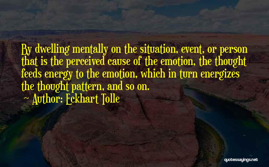 Eckhart Tolle Quotes: By Dwelling Mentally On The Situation, Event, Or Person That Is The Perceived Cause Of The Emotion, The Thought Feeds
