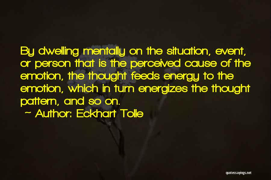 Eckhart Tolle Quotes: By Dwelling Mentally On The Situation, Event, Or Person That Is The Perceived Cause Of The Emotion, The Thought Feeds