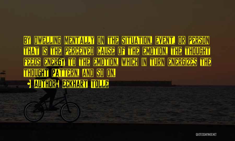 Eckhart Tolle Quotes: By Dwelling Mentally On The Situation, Event, Or Person That Is The Perceived Cause Of The Emotion, The Thought Feeds