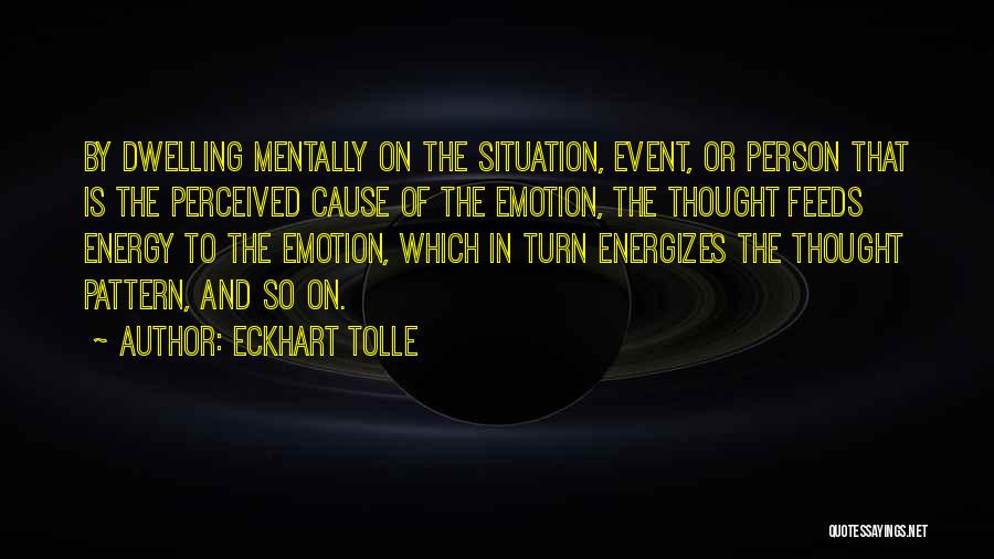 Eckhart Tolle Quotes: By Dwelling Mentally On The Situation, Event, Or Person That Is The Perceived Cause Of The Emotion, The Thought Feeds