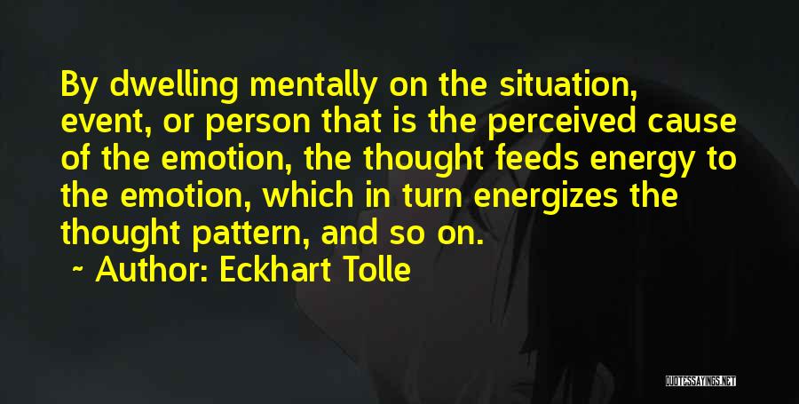 Eckhart Tolle Quotes: By Dwelling Mentally On The Situation, Event, Or Person That Is The Perceived Cause Of The Emotion, The Thought Feeds
