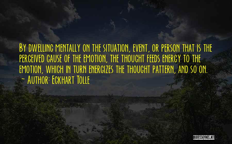 Eckhart Tolle Quotes: By Dwelling Mentally On The Situation, Event, Or Person That Is The Perceived Cause Of The Emotion, The Thought Feeds