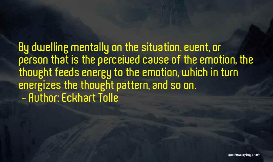 Eckhart Tolle Quotes: By Dwelling Mentally On The Situation, Event, Or Person That Is The Perceived Cause Of The Emotion, The Thought Feeds