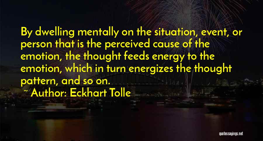 Eckhart Tolle Quotes: By Dwelling Mentally On The Situation, Event, Or Person That Is The Perceived Cause Of The Emotion, The Thought Feeds