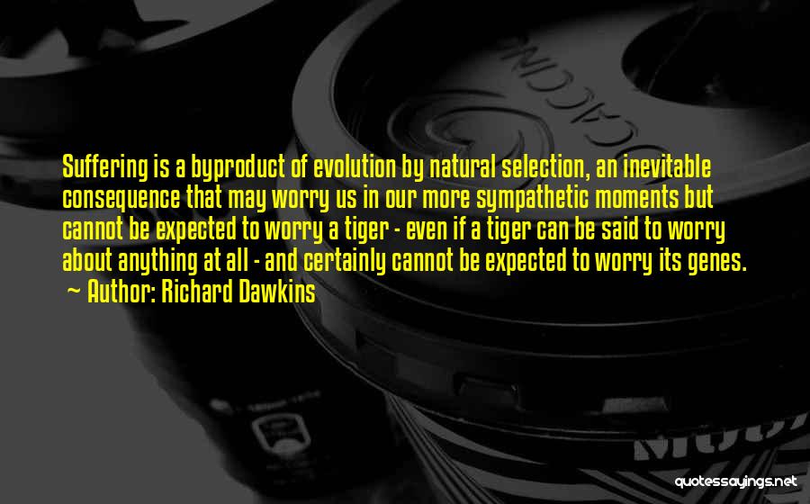 Richard Dawkins Quotes: Suffering Is A Byproduct Of Evolution By Natural Selection, An Inevitable Consequence That May Worry Us In Our More Sympathetic