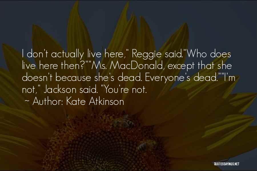 Kate Atkinson Quotes: I Don't Actually Live Here, Reggie Said.who Does Live Here Then?ms. Macdonald, Except That She Doesn't Because She's Dead. Everyone's