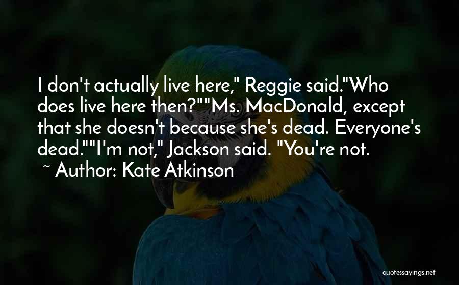 Kate Atkinson Quotes: I Don't Actually Live Here, Reggie Said.who Does Live Here Then?ms. Macdonald, Except That She Doesn't Because She's Dead. Everyone's