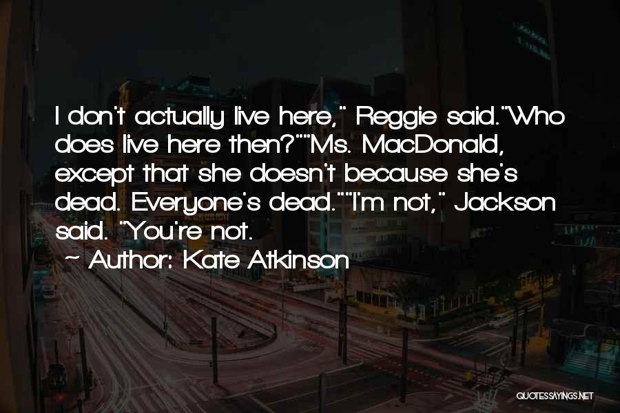 Kate Atkinson Quotes: I Don't Actually Live Here, Reggie Said.who Does Live Here Then?ms. Macdonald, Except That She Doesn't Because She's Dead. Everyone's