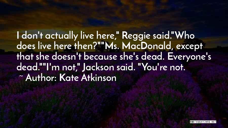 Kate Atkinson Quotes: I Don't Actually Live Here, Reggie Said.who Does Live Here Then?ms. Macdonald, Except That She Doesn't Because She's Dead. Everyone's