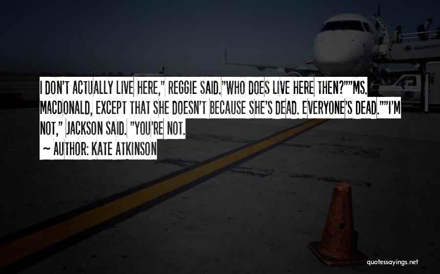 Kate Atkinson Quotes: I Don't Actually Live Here, Reggie Said.who Does Live Here Then?ms. Macdonald, Except That She Doesn't Because She's Dead. Everyone's