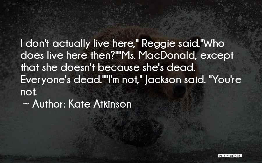 Kate Atkinson Quotes: I Don't Actually Live Here, Reggie Said.who Does Live Here Then?ms. Macdonald, Except That She Doesn't Because She's Dead. Everyone's