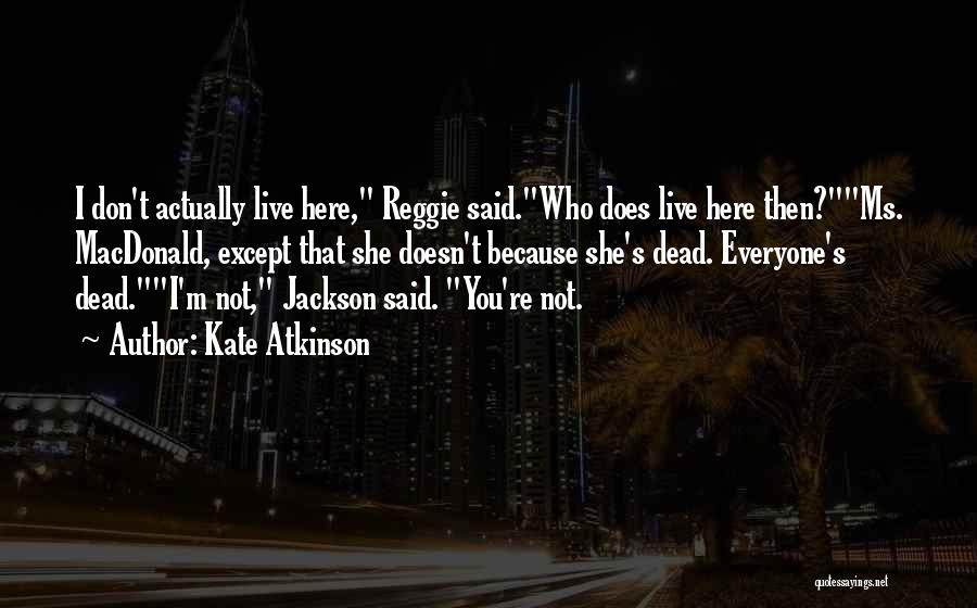 Kate Atkinson Quotes: I Don't Actually Live Here, Reggie Said.who Does Live Here Then?ms. Macdonald, Except That She Doesn't Because She's Dead. Everyone's