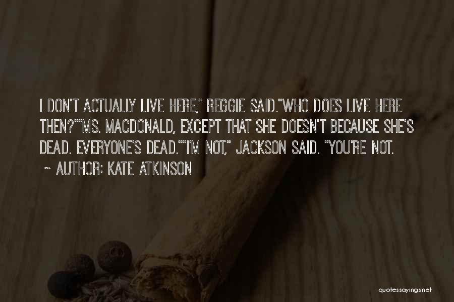 Kate Atkinson Quotes: I Don't Actually Live Here, Reggie Said.who Does Live Here Then?ms. Macdonald, Except That She Doesn't Because She's Dead. Everyone's