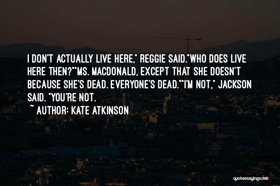 Kate Atkinson Quotes: I Don't Actually Live Here, Reggie Said.who Does Live Here Then?ms. Macdonald, Except That She Doesn't Because She's Dead. Everyone's