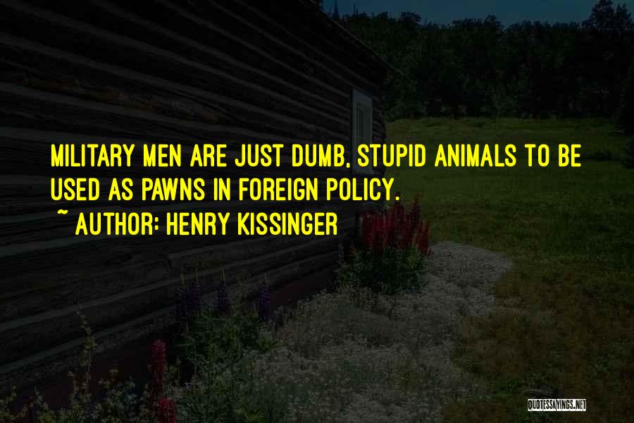 Henry Kissinger Quotes: Military Men Are Just Dumb, Stupid Animals To Be Used As Pawns In Foreign Policy.