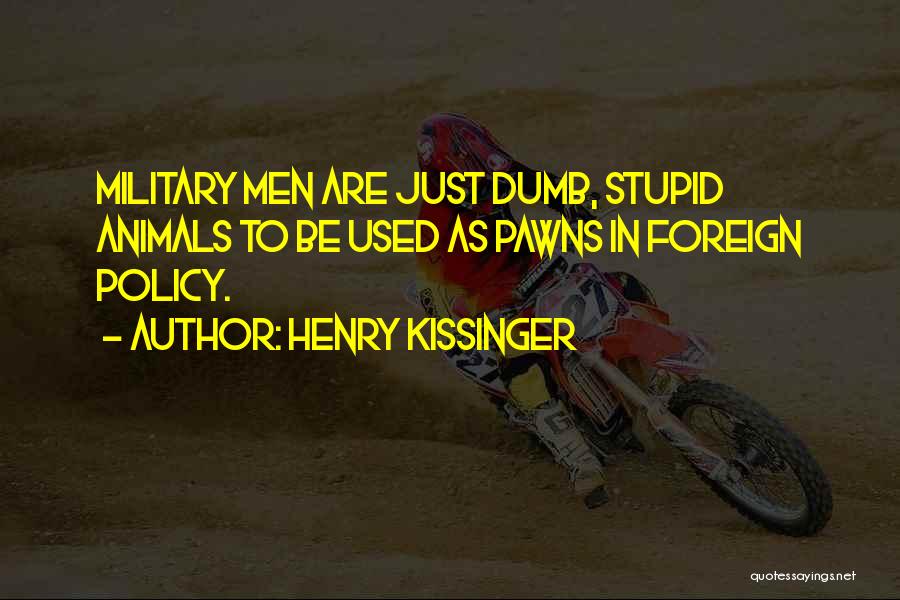 Henry Kissinger Quotes: Military Men Are Just Dumb, Stupid Animals To Be Used As Pawns In Foreign Policy.