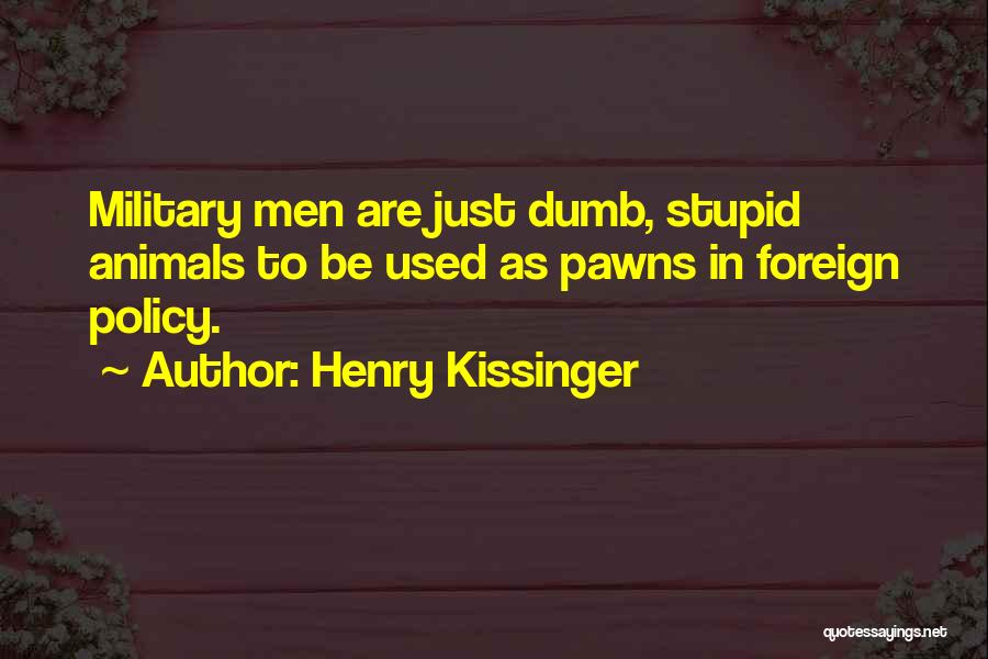 Henry Kissinger Quotes: Military Men Are Just Dumb, Stupid Animals To Be Used As Pawns In Foreign Policy.