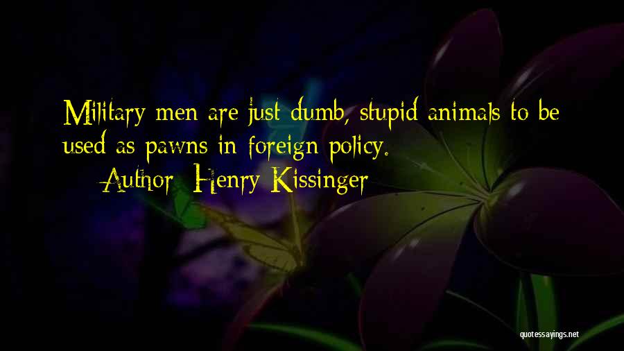 Henry Kissinger Quotes: Military Men Are Just Dumb, Stupid Animals To Be Used As Pawns In Foreign Policy.