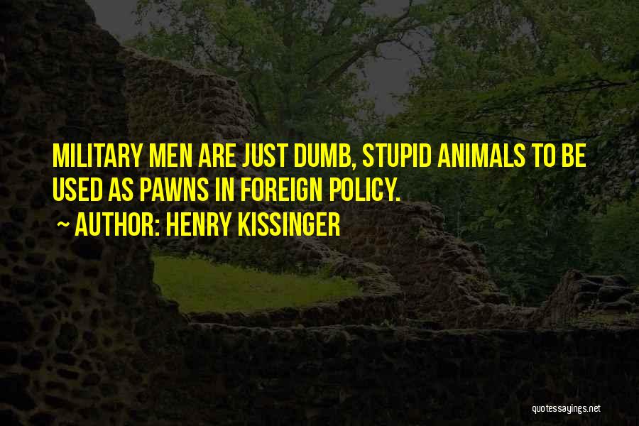 Henry Kissinger Quotes: Military Men Are Just Dumb, Stupid Animals To Be Used As Pawns In Foreign Policy.