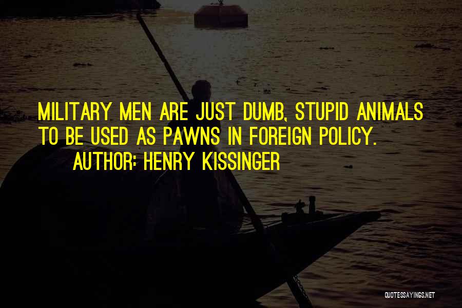 Henry Kissinger Quotes: Military Men Are Just Dumb, Stupid Animals To Be Used As Pawns In Foreign Policy.