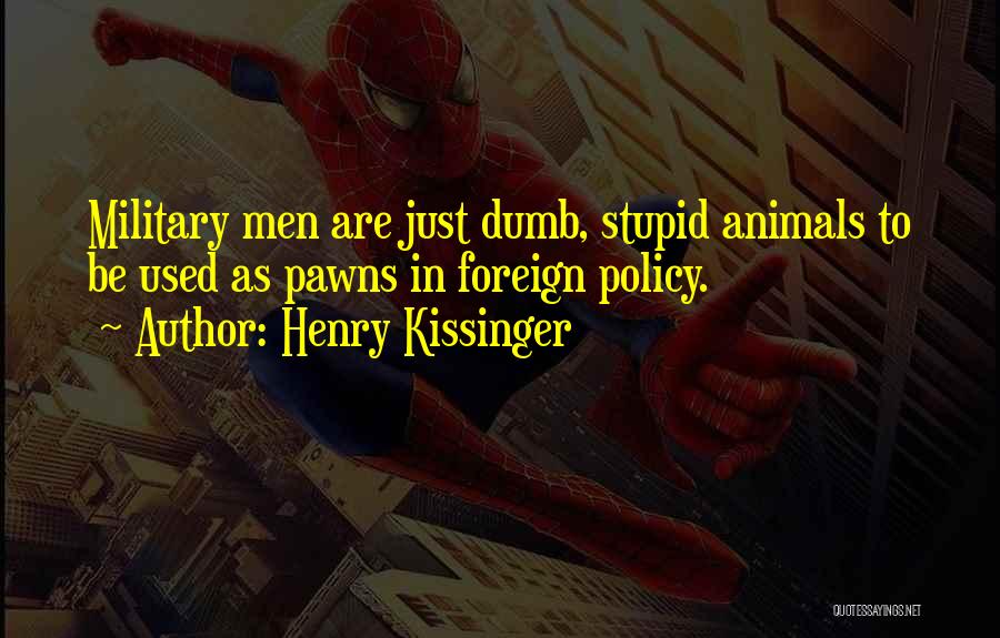 Henry Kissinger Quotes: Military Men Are Just Dumb, Stupid Animals To Be Used As Pawns In Foreign Policy.