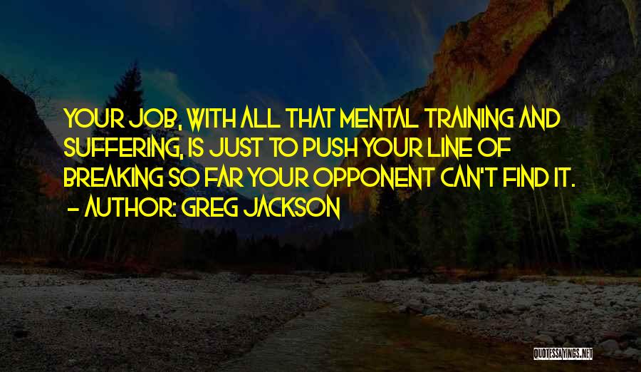 Greg Jackson Quotes: Your Job, With All That Mental Training And Suffering, Is Just To Push Your Line Of Breaking So Far Your