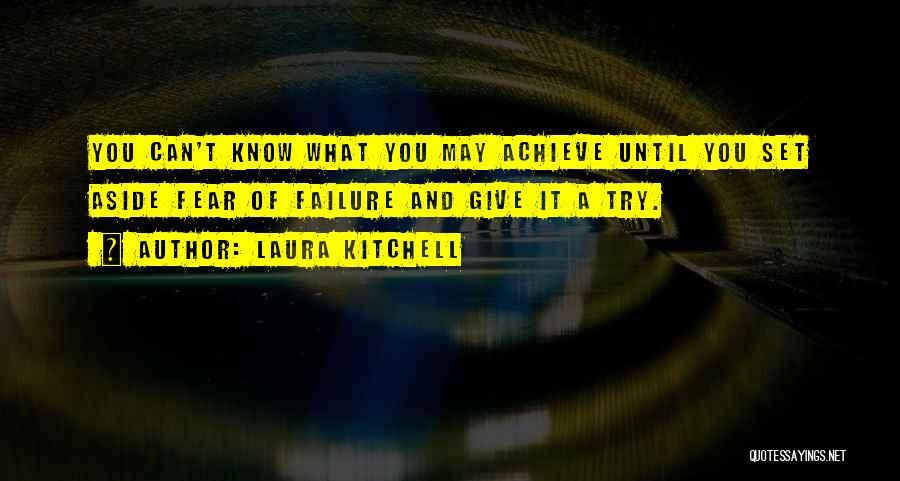 Laura Kitchell Quotes: You Can't Know What You May Achieve Until You Set Aside Fear Of Failure And Give It A Try.